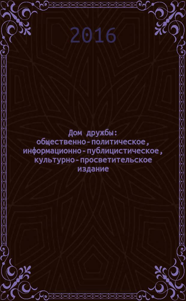 Дом дружбы : общественно-политическое, информационно-публицистическое, культурно-просветительское издание. 2016, июль/дек. (37)