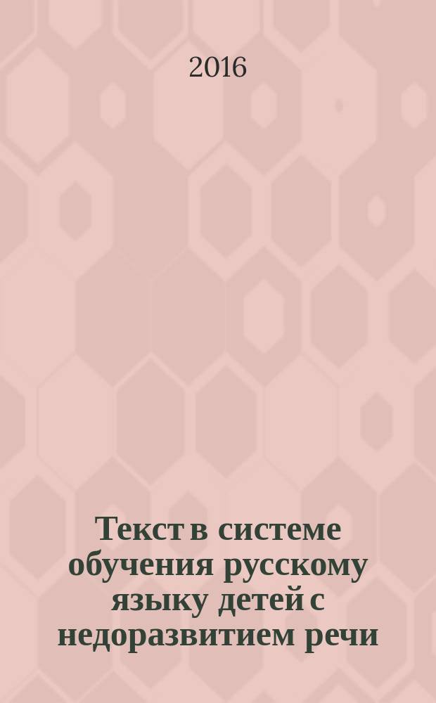 Текст в системе обучения русскому языку детей с недоразвитием речи : учебное пособие для студентов, обучающихся по направлению "Специальное (дефектологическое) образование"