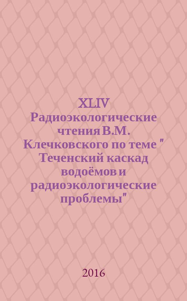 XLIV Радиоэкологические чтения В.М. Клечковского [по теме " Теченский каскад водоёмов и радиоэкологические проблемы"] (2 декабря 2015 г., ВНИИРАЭ, Обнинск) : сборник материалов