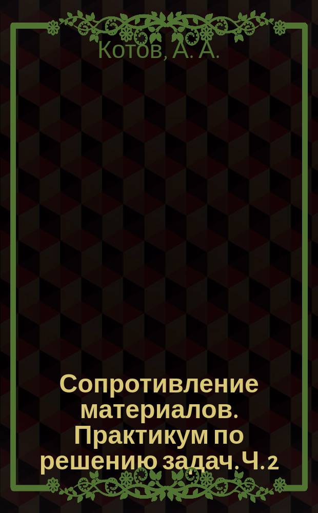 Сопротивление материалов. Практикум по решению задач. Ч. 2 : учебное пособие по дисциплине "Сопротивление материалов" для студентов , обучающихся по направлению 08.03.01 "Строительство" : 16+