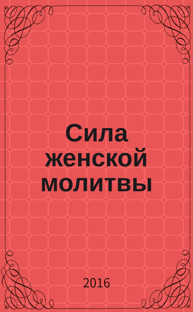 Сила женской молитвы : духовная жизнь женщины : в наставлениях священников, старцев и святых отцов