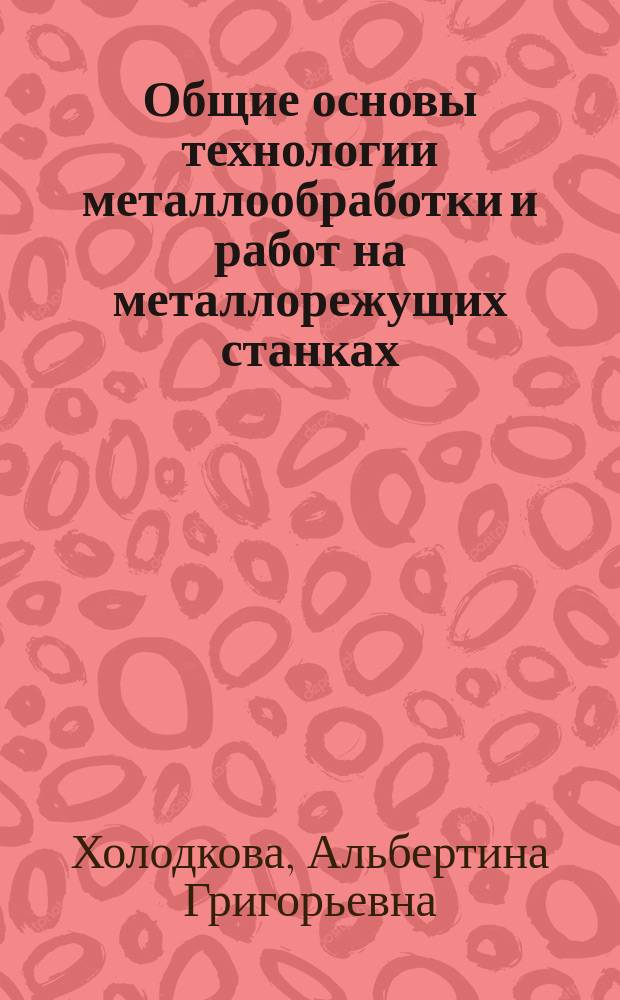 Общие основы технологии металлообработки и работ на металлорежущих станках : учебник для укрупненной группы профессий "Машиностроение"