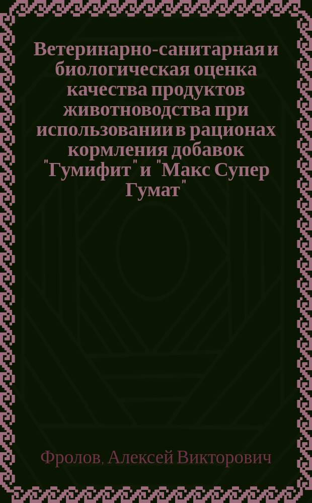 Ветеринарно-санитарная и биологическая оценка качества продуктов животноводства при использовании в рационах кормления добавок "Гумифит" и "Макс Супер Гумат" : автореферат дис. на соиск. уч. степ. доктора биологических наук : специальность 06.02.05 <Ветеринарная санитария, экология, зоогигиена и ветеринарно-санитарная экспертиза>