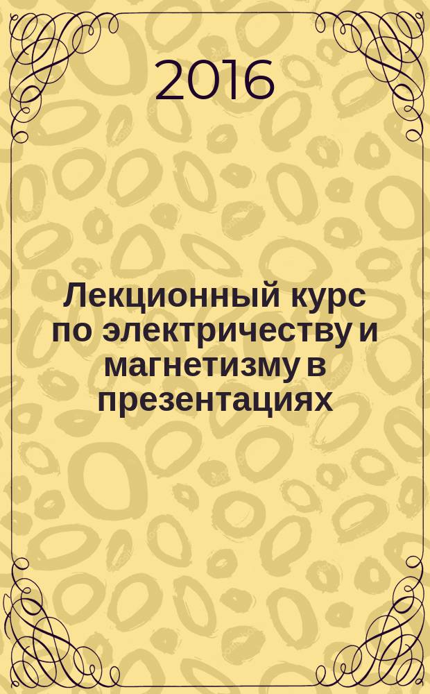 Лекционный курс по электричеству и магнетизму в презентациях : учебное пособие