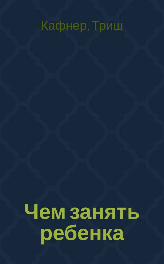 Чем занять ребенка : игры без планшета и компьютера для детей от 6 до 10 лет
