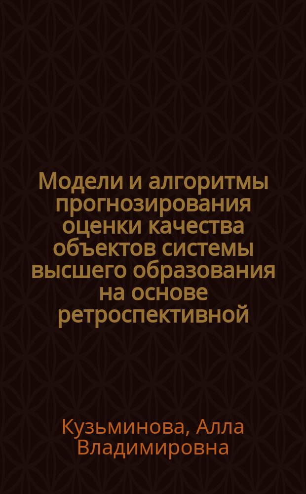 Модели и алгоритмы прогнозирования оценки качества объектов системы высшего образования на основе ретроспективной, текущей и экспертной информации : автореферат дис. на соиск. уч. степ. кандидата технических наук : специальность 05.13.10 <Управление в социальных и экономических системах>