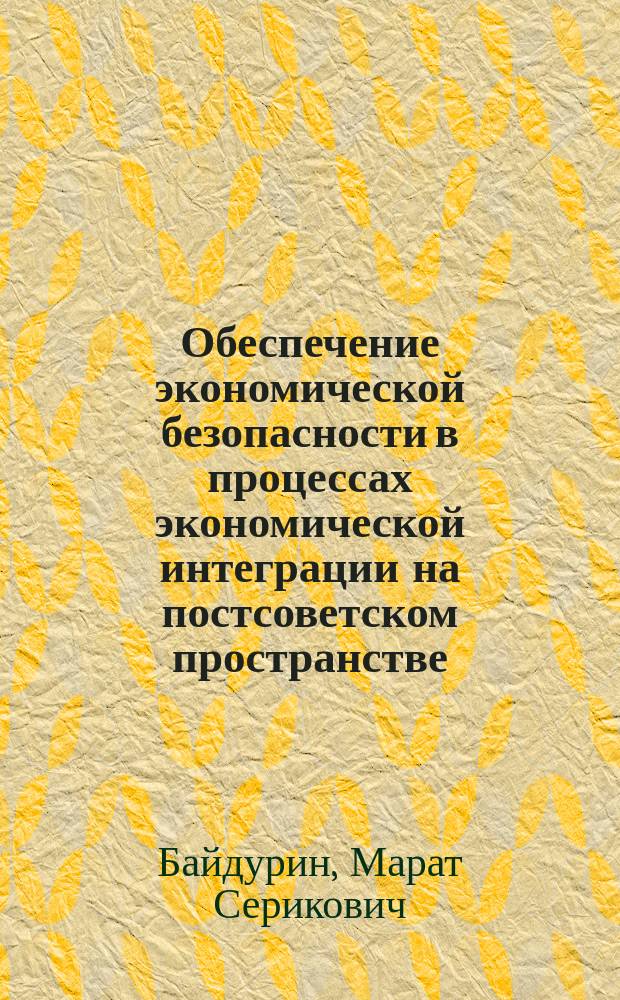 Обеспечение экономической безопасности в процессах экономической интеграции на постсоветском пространстве: трансформация от СНГ к Таможенному союзу : монография