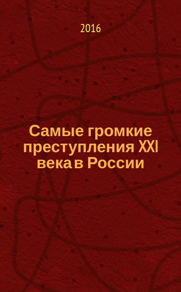 Самые громкие преступления XXI века в России : документальные истории