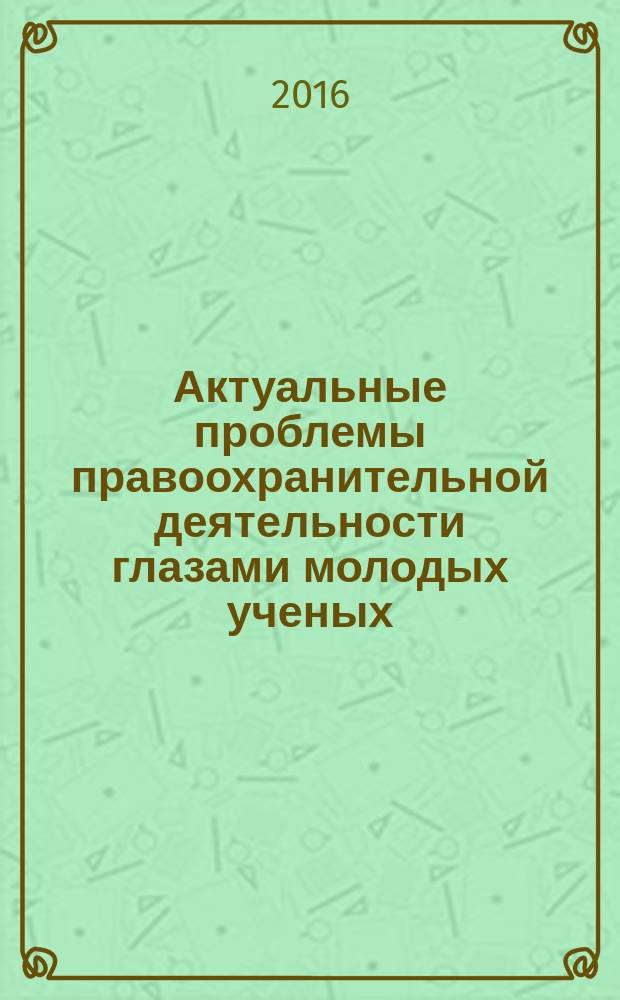 Актуальные проблемы правоохранительной деятельности глазами молодых ученых : материалы Всероссийской научно-практической конференции, 05 мая 2016 г