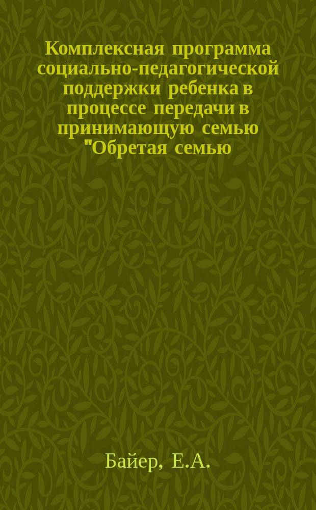 Комплексная программа социально-педагогической поддержки ребенка в процессе передачи в принимающую семью "Обретая семью, обретаю себя". Учебно-метод. пособ.