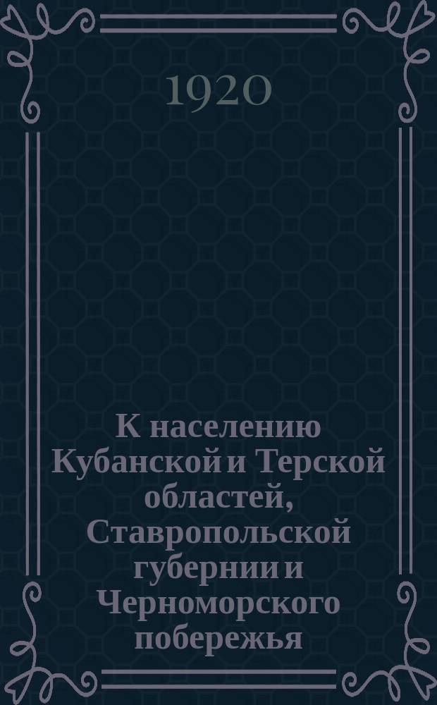 К населению Кубанской и Терской областей, Ставропольской губернии и Черноморского побережья: "Обнаглевшие, рассеянные по Кубани банды белых, под влиянием агитации агентов Врангеля, за последнее время стали совершать разбойничьи нападения на станицы, захватывая скот, оружие, избивая советских работников..." : листовка
