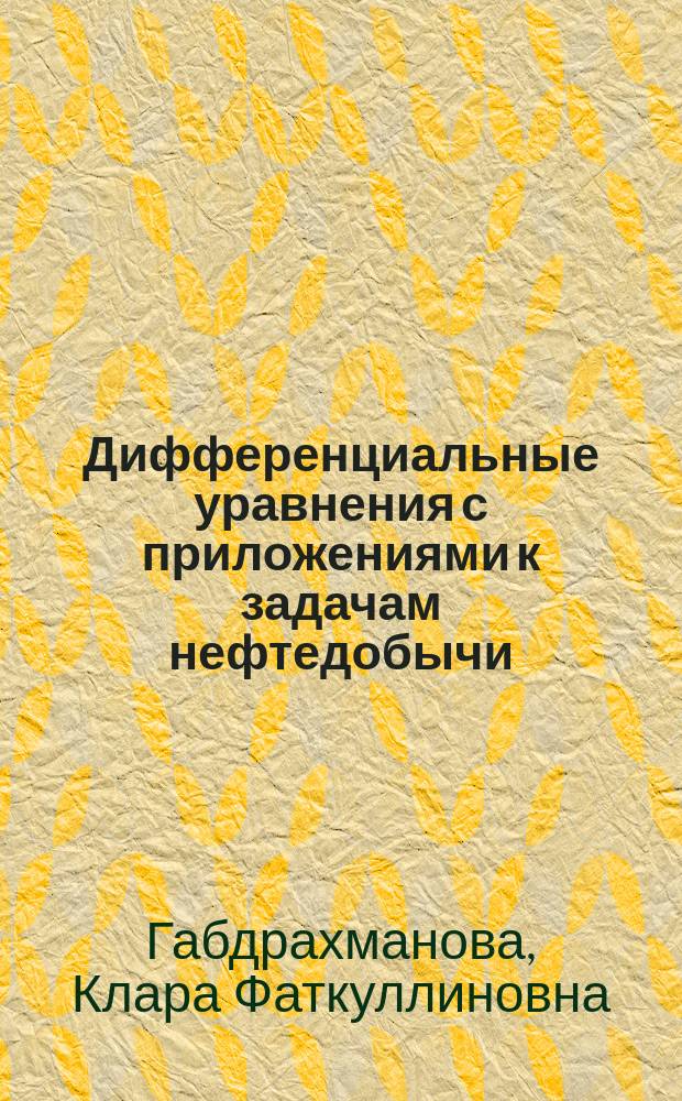 Дифференциальные уравнения с приложениями к задачам нефтедобычи : учебное пособие : для студентов, обучающихся по направлению подготовки 21.03.01 "Нефтегазовое дело"