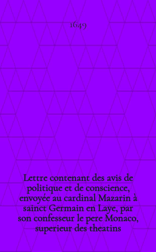 Lettre contenant des avis de politique et de conscience, envoy&eacute;e au cardinal Mazarin &agrave; sainct Germain en Laye, par son confesseur le pere Monaco, superieur des theatins. : Traduite fidellement d'italien en fran&ccedil;ois