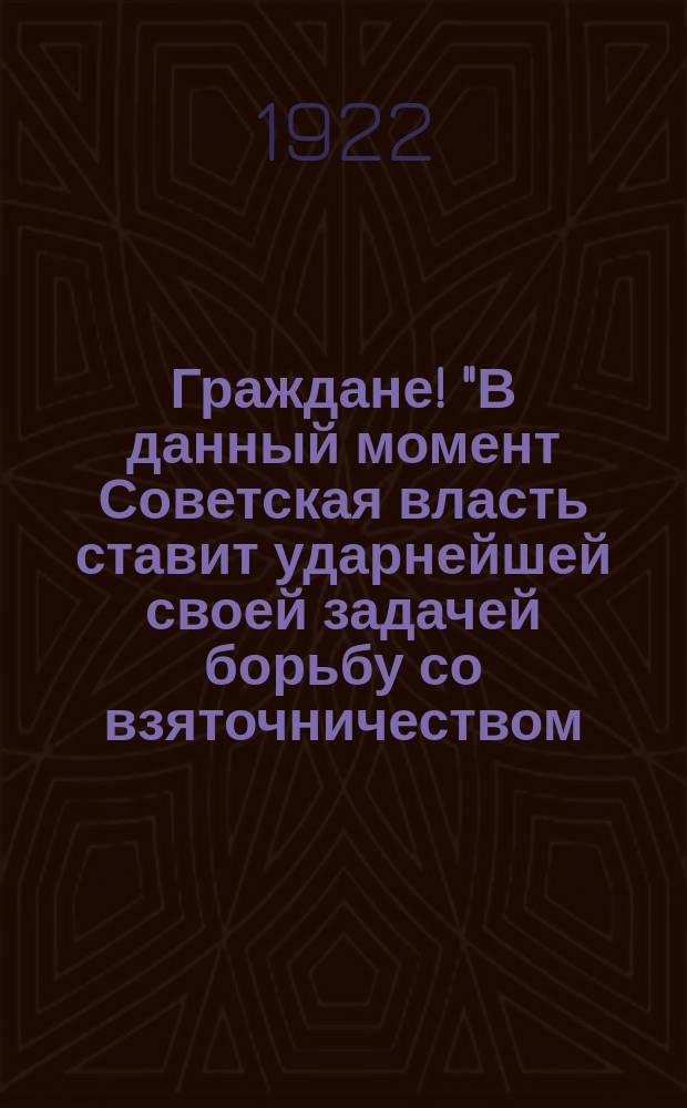 Граждане! "В данный момент Советская власть ставит ударнейшей своей задачей борьбу со взяточничеством..." : листовка