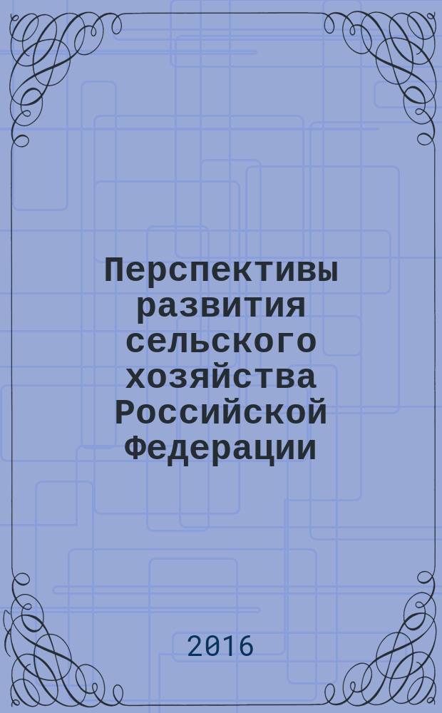Перспективы развития сельского хозяйства Российской Федерации: инновационно-технологические параметры, формы территориальной организации : материалы международной научно-практической конференции, г. Ростов-на-Дону, 5-6 октября 2016 г