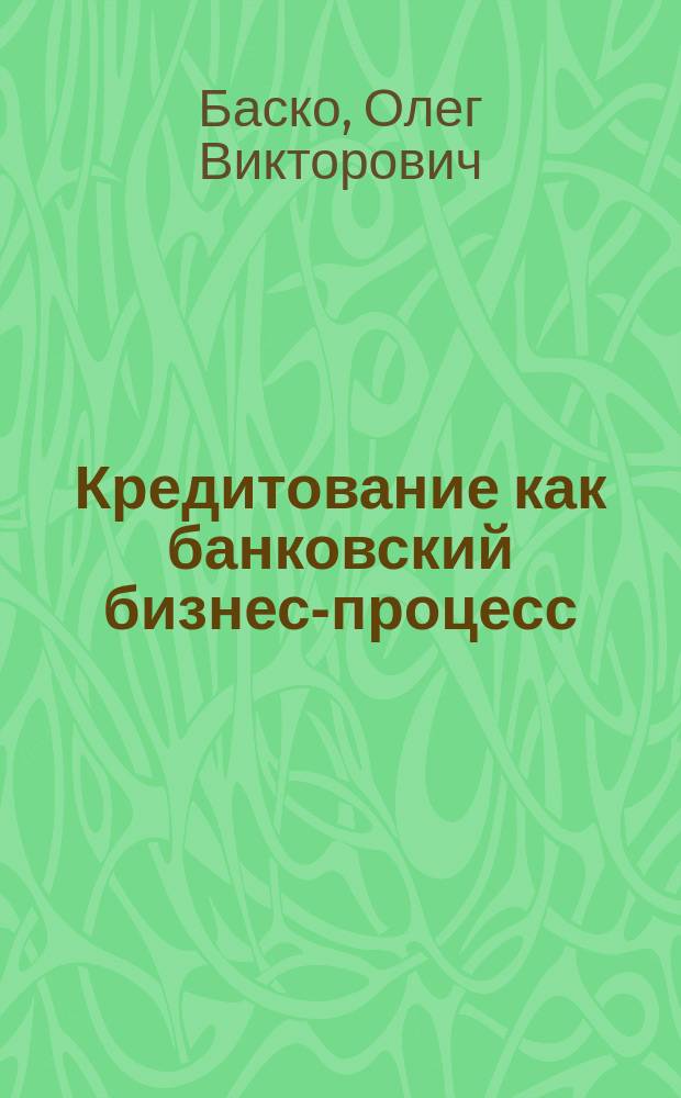 Кредитование как банковский бизнес-процесс : учебно-методическое пособие