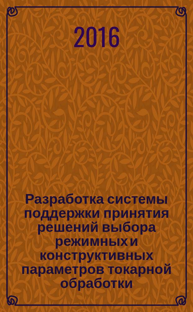 Разработка системы поддержки принятия решений выбора режимных и конструктивных параметров токарной обработки : монография