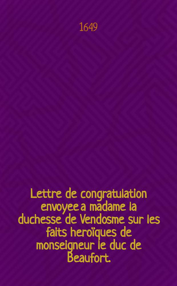 Lettre de congratulation envoyee a madame la duchesse de Vendosme sur les faits heroïques de monseigneur le duc de Beaufort.