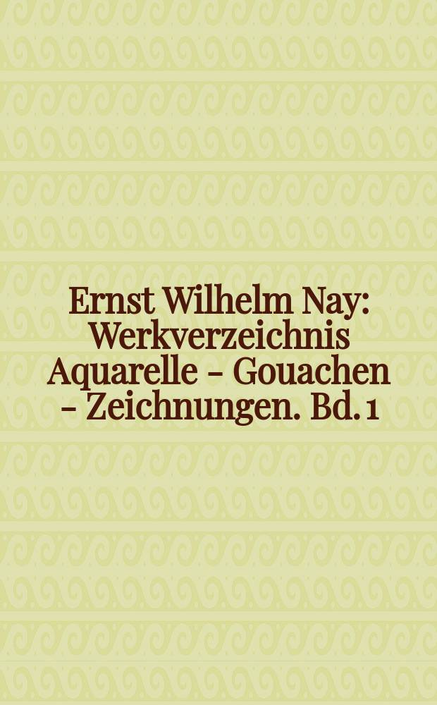 Ernst Wilhelm Nay : Werkverzeichnis Aquarelle - Gouachen - Zeichnungen. Bd. 1 : 1919-1948
