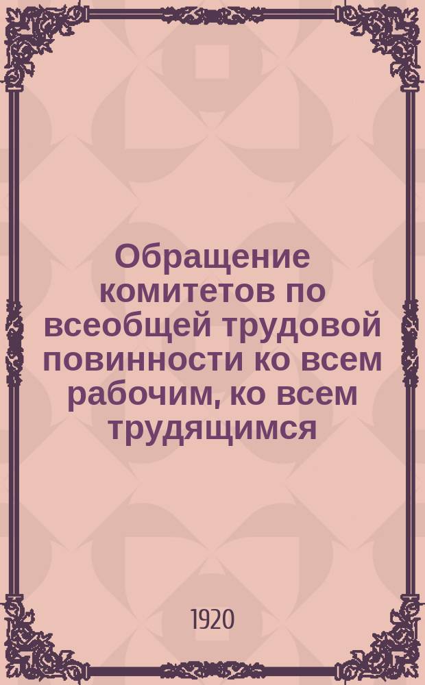 Обращение комитетов по всеобщей трудовой повинности ко всем рабочим, ко всем трудящимся, ко всем честным гражданам, [26 февр. 1920 г.: О проведении в жизнь всеобщей трудовой повинности : листовка