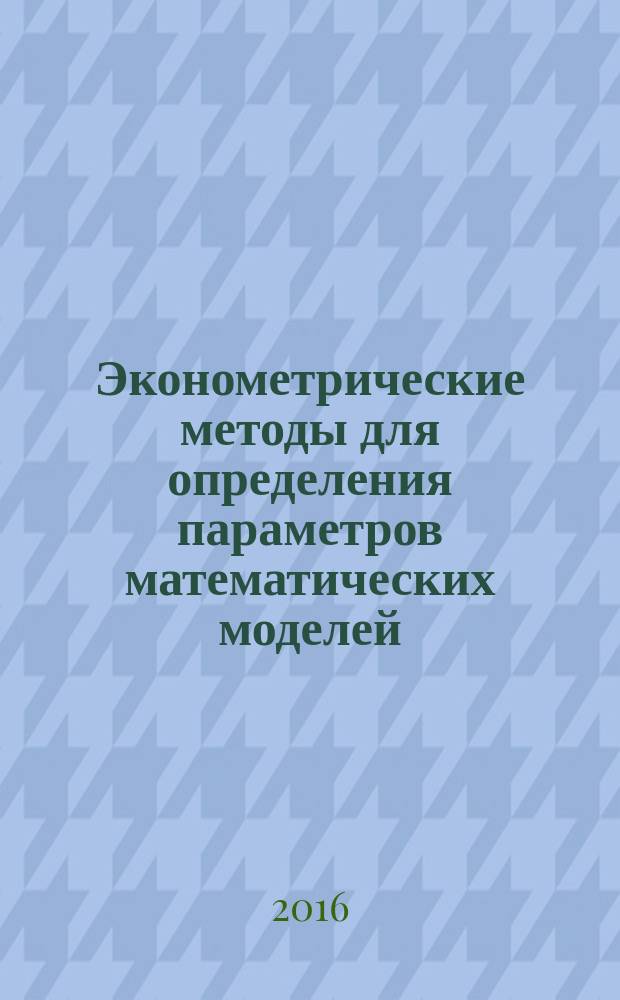 Эконометрические методы для определения параметров математических моделей : учебно-методическое пособие : для студентов высших учебных заведений технических направлений подготовки, а также для студентов гуманитарных направлений подготовки, изучающих математическую статистику, эконометрику и дисциплины, связанные с применением статистических методов обработки данных