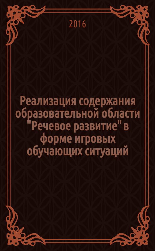 Реализация содержания образовательной области "Речевое развитие" в форме игровых обучающих ситуаций : подготовительная к школе группа (6-7 лет)
