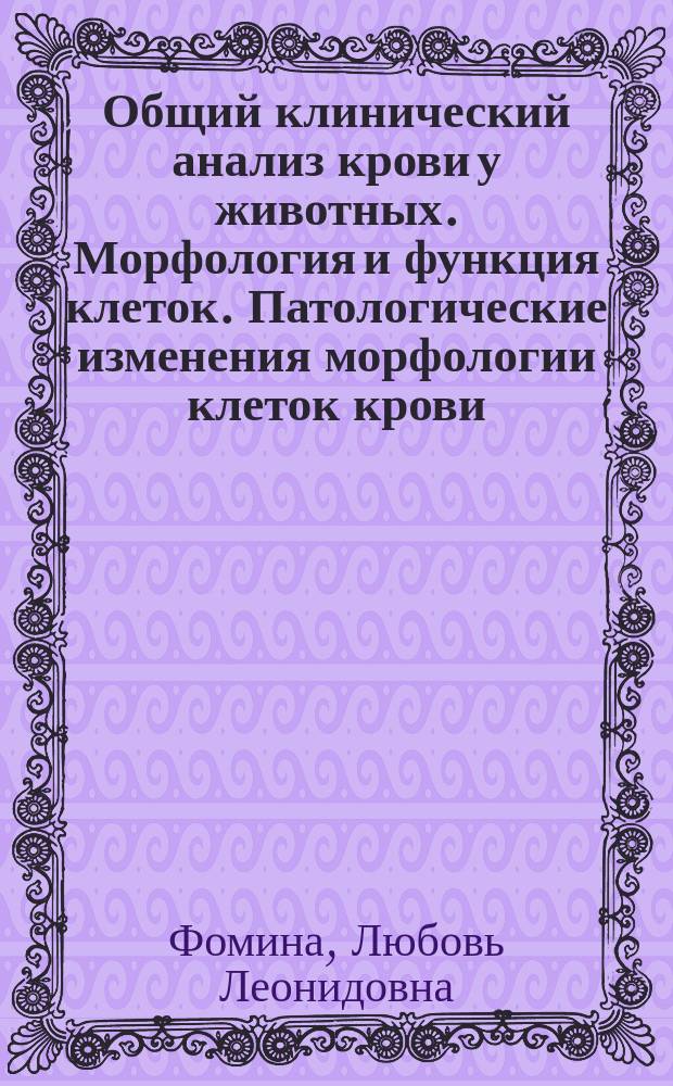 Общий клинический анализ крови у животных. Морфология и функция клеток. Патологические изменения морфологии клеток крови : учебное пособие : для студентов специальности 36.05.01 Ветеринария