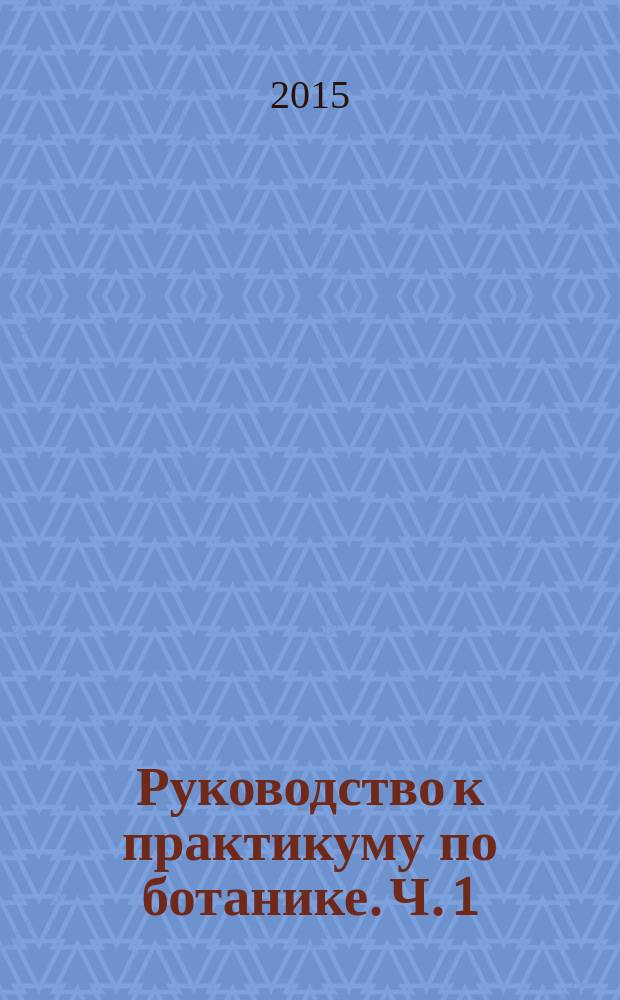 Руководство к практикуму по ботанике. Ч. 1 : Морфология, анатомия и физиология растений