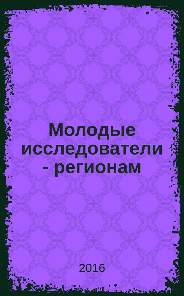 Молодые исследователи - регионам : материалы международной научной конференции (Вологда, 20-21 апреля 2016 г.) [в рамках Форума (имеющего статус международного) были представлены исследования учащейся молодежи в 3 т. Т. 2