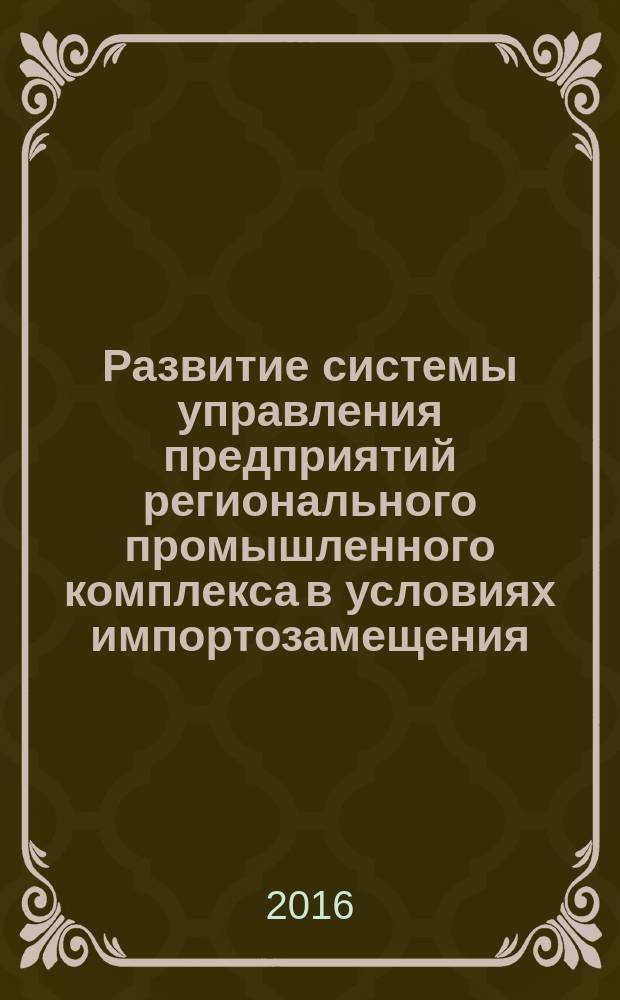 Развитие системы управления предприятий регионального промышленного комплекса в условиях импортозамещения : монография