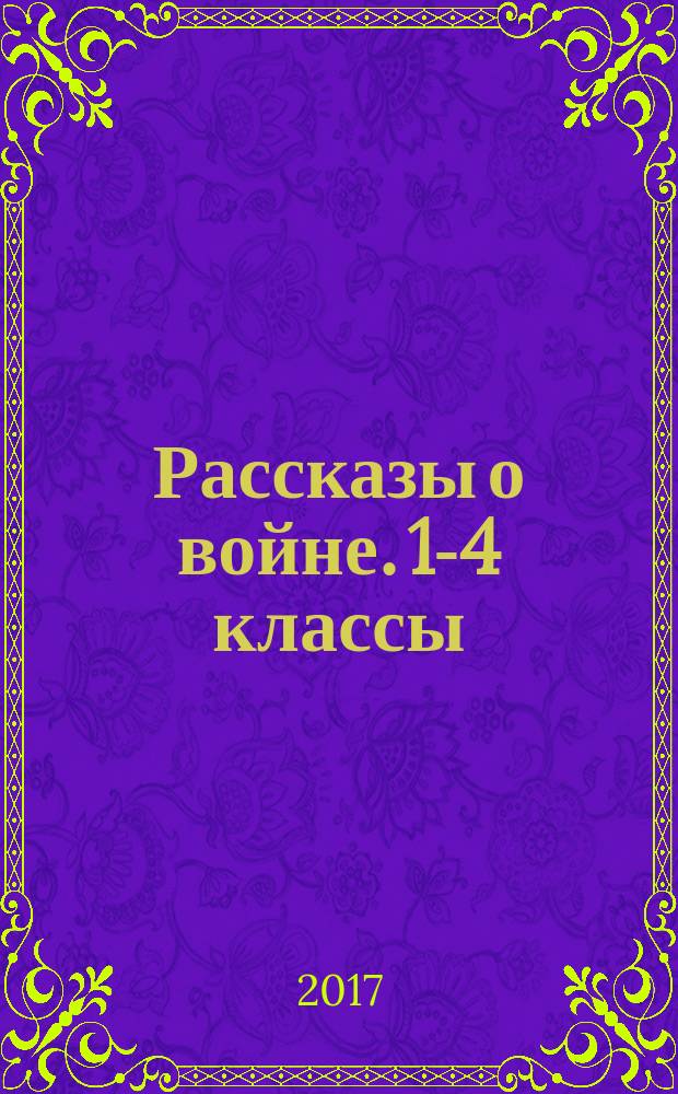 Рассказы о войне. 1-4 классы : для детей младшего и среднего школьного возраста : 6+