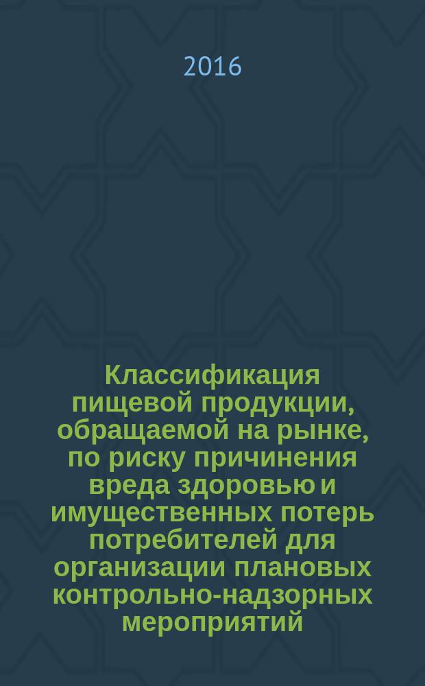 Классификация пищевой продукции, обращаемой на рынке, по риску причинения вреда здоровью и имущественных потерь потребителей для организации плановых контрольно-надзорных мероприятий : методические рекомендации