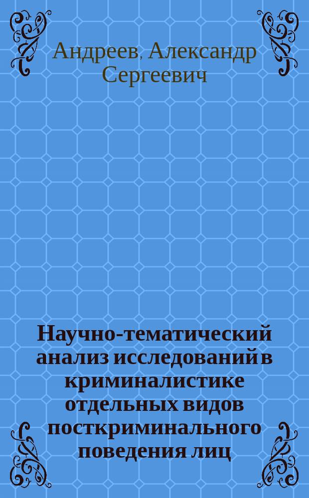 Научно-тематический анализ исследований в криминалистике отдельных видов посткриминального поведения лиц, связанных с преступной деятельностью : монография
