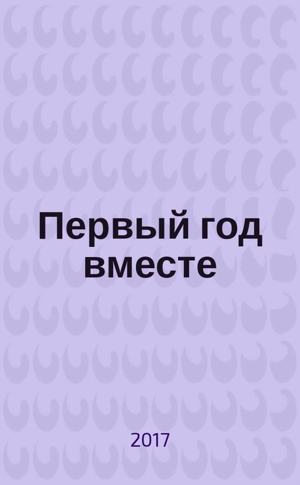 Первый год вместе : важнейшая книга начинающей мамы : здоровье, уход, питание, развитие, безопасность : советы мамам как экономить с умом