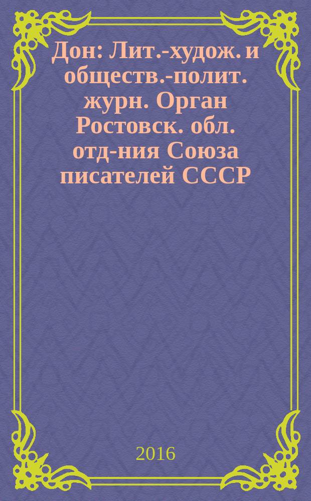 Дон : Лит.-худож. и обществ.-полит. журн. Орган Ростовск. обл. отд-ния Союза писателей СССР. 2016, № 10/12 (с указ.)