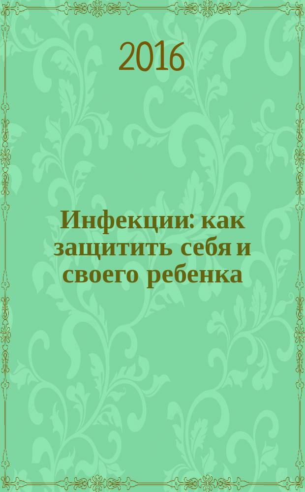 Инфекции : как защитить себя и своего ребенка : что страшнее лихорадки Эбола, в каком возрасте надо подумать о половых инфекциях, как лечиться правильно, если все-таки заболел, кому и когда опасен грипп, какой вирус делает детей тупее
