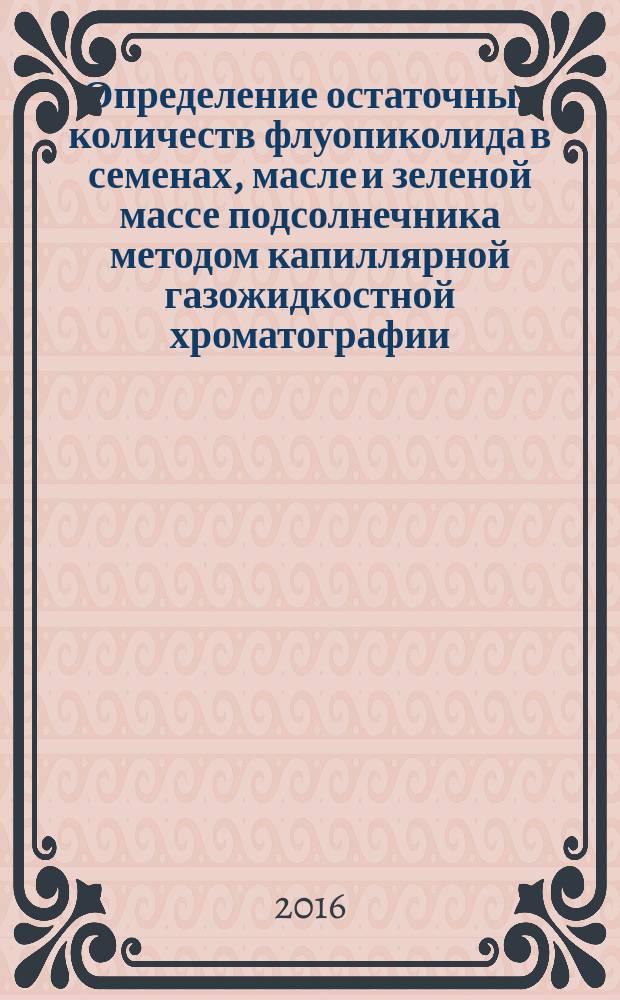 Определение остаточных количеств флуопиколида в семенах, масле и зеленой массе подсолнечника методом капиллярной газожидкостной хроматографии : МУК 4.1.3328-15