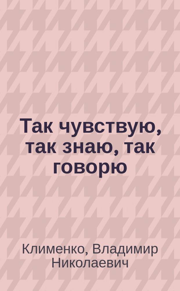 Так чувствую, так знаю, так говорю : эссе