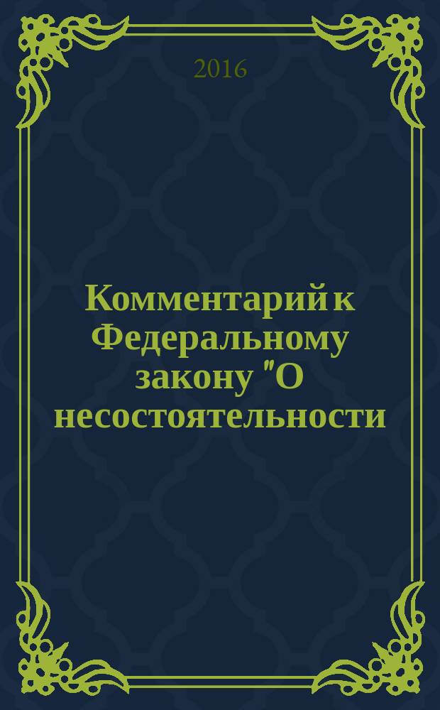 Комментарий к Федеральному закону "О несостоятельности (банкротстве)" : постатейный : с учётом Федерального закона от 26.10.2002 № 127-ФЗ (ред. от 03.07.2016) "О несостоятельности (банкротстве)" (с изм. и доп., вступ. в силу с 21.12.2016)