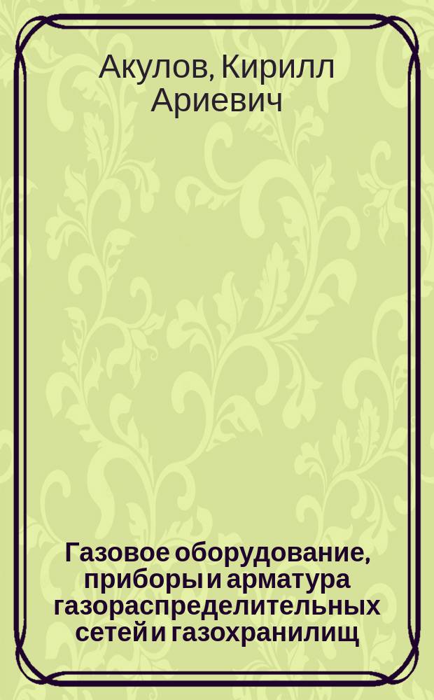 Газовое оборудование, приборы и арматура газораспределительных сетей и газохранилищ : учебное пособие для студентов высших учебных заведений, обучающихся по направлению подготовки бакалавров 21.03.01 "Нефтегазовое дело" и магистров 21.04.01 "Нефтегазовое дело"