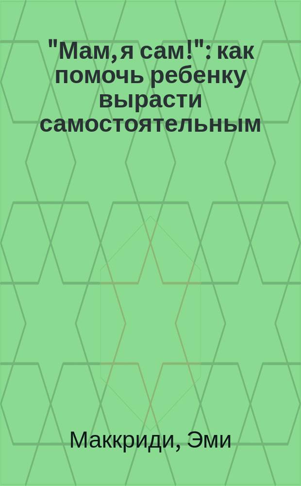 "Мам, я сам!" : как помочь ребенку вырасти самостоятельным : перевод с английского