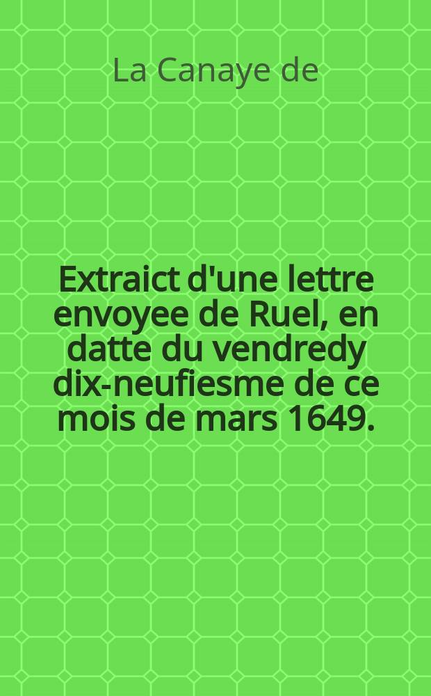 Extraict d'une lettre envoyee de Ruel, en datte du vendredy dix-neufiesme de ce mois de mars 1649. : Contenant le veritable estat où sont à present les affaires; et refutant les faux bruits que l'on a fait courir touchant la paix