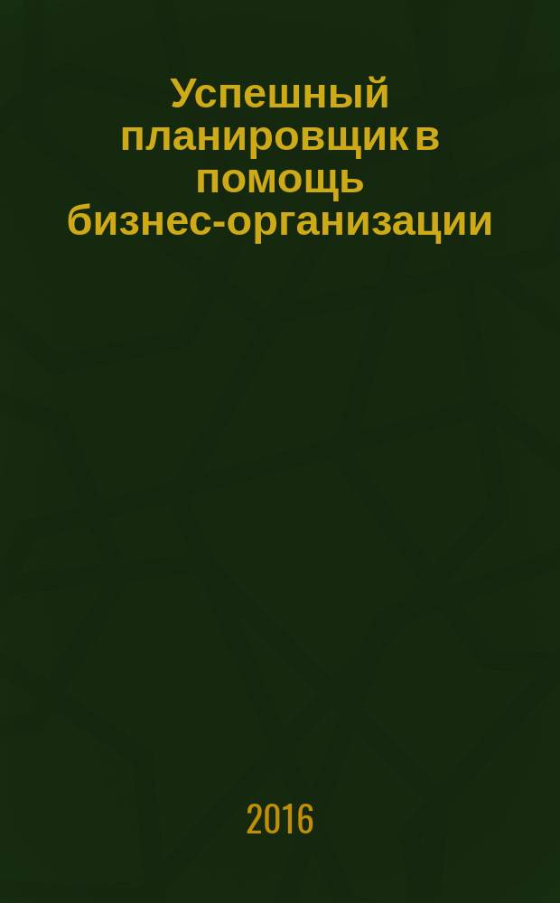 Успешный планировщик в помощь бизнес-организации : эффективные методы исследования, которые позволят вашей организации быть конкурентноспособной на рынке пошаговый алгоритм практическое руководство. Кн. 1