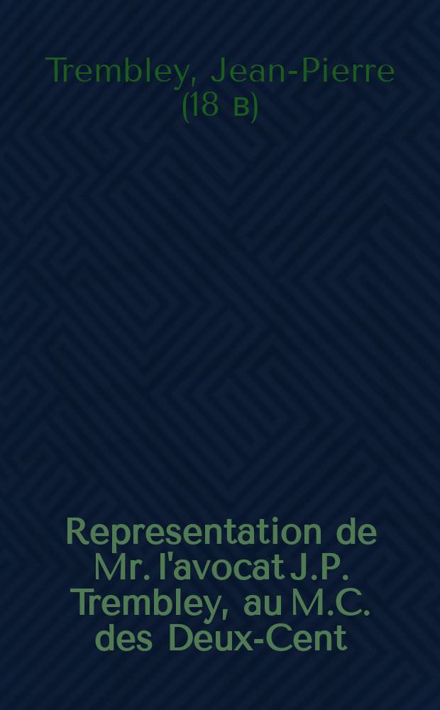 Representation de Mr. l'avocat J.P. Trembley, au M.C. des Deux-Cent; du vendredi 15 novembre, jour de la nomination du procureur général, & du lundi 2 décembre 1765. Suivie d'une lettre du même, a un de ses concitoyens