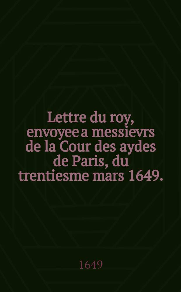 Lettre du roy, envoyee a messievrs de la Cour des aydes de Paris, du trentiesme mars 1649. : Apportée le trente-un dudit mois de mars, par le sieur de Saintot maistre des ceremonies du roy
