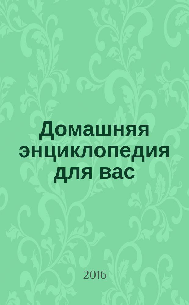 Домашняя энциклопедия для вас : ДЭ Все о красоте, семье, быте, доме, даче, кулинарии, здоровье, технике Ежемес. журн.-дайджест. 2016, № 9