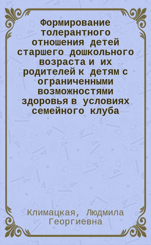 Формирование толерантного отношения детей старшего дошкольного возраста и их родителей к детям с ограниченными возможностями здоровья в условиях семейного клуба : монография