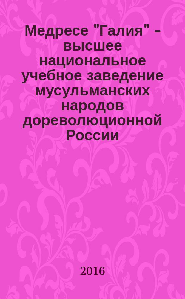 Медресе "Галия" - высшее национальное учебное заведение мусульманских народов дореволюционной России : курс лекций