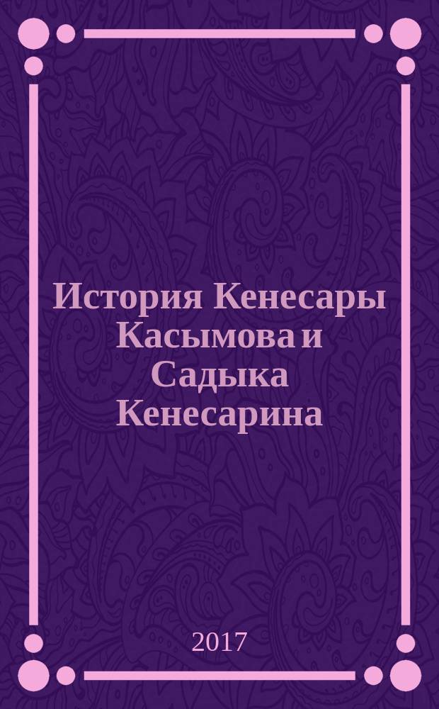 История Кенесары Касымова и Садыка Кенесарина : ("Насаб-наме-йи султан Садык" - "Родословная султана Садыка") : факсимиле текста, перевод, примечания : из архива Государственного исторического музея