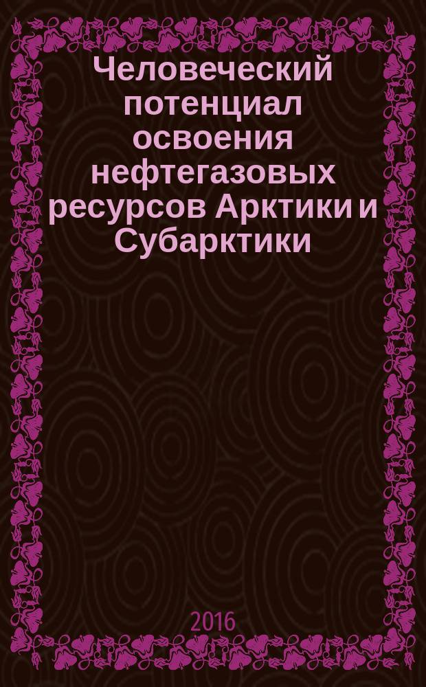 Человеческий потенциал освоения нефтегазовых ресурсов Арктики и Субарктики : (монография) : сборник
